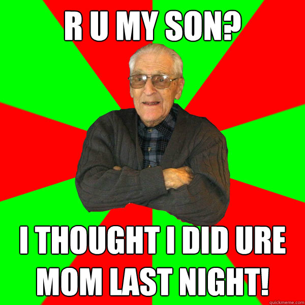 R U my son? I thought i did ure mom last night!   Bachelor Grandpa