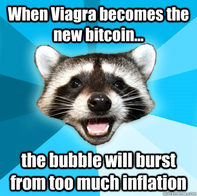 When Viagra becomes the new bitcoin... the bubble will burst from too much inflation  Lame Pun Coon