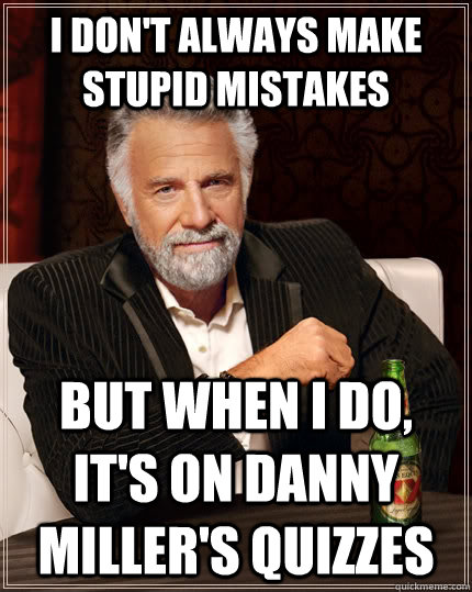 I don't always make stupid mistakes but when i do, it's on Danny Miller's quizzes  The Most Interesting Man In The World