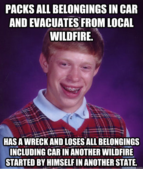 packs all belongings in car and evacuates from local wildfire. has a wreck and loses all belongings including car in another wildfire started by himself in another state. - packs all belongings in car and evacuates from local wildfire. has a wreck and loses all belongings including car in another wildfire started by himself in another state.  Bad Luck Brian