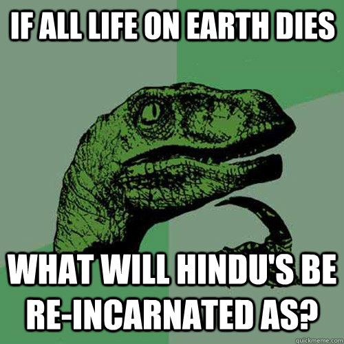 If all life on earth dies What will Hindu's be             re-incarnated as? - If all life on earth dies What will Hindu's be             re-incarnated as?  Philosoraptor