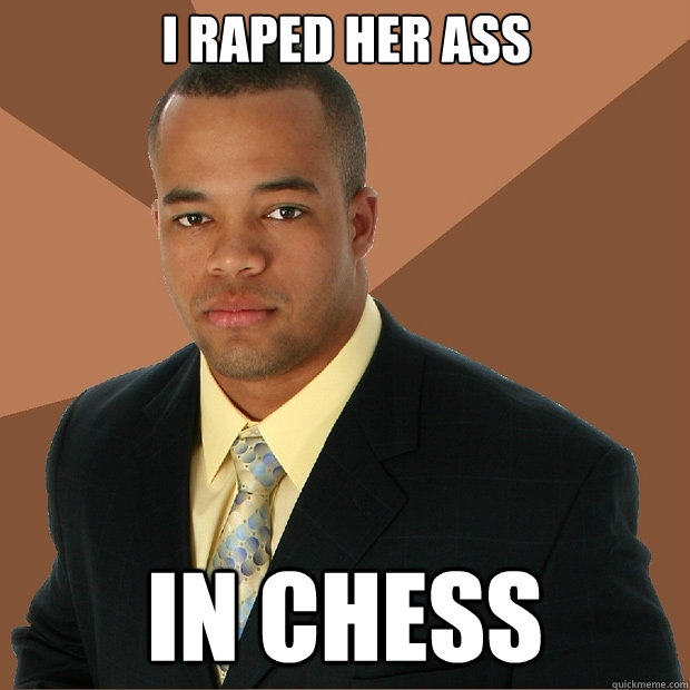 I raped her ass in chess  Successful Black Man