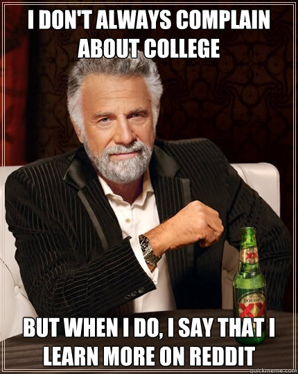 I don't always complain about college but when I do, I say that I learn more on reddit  The Most Interesting Man In The World