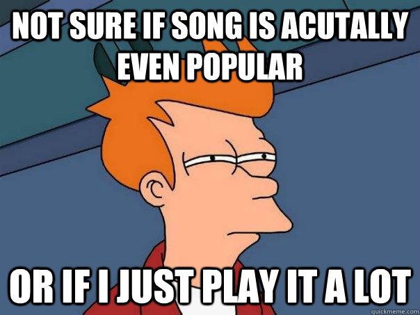 Not sure if song is acutally even popular or if i just play it a lot  - Not sure if song is acutally even popular or if i just play it a lot   Futurama Fry