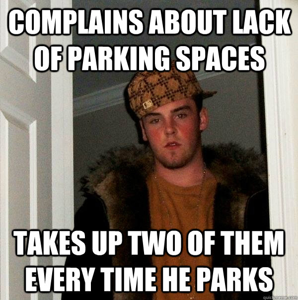 complains about lack of parking spaces takes up two of them every time he parks - complains about lack of parking spaces takes up two of them every time he parks  Scumbag Steve