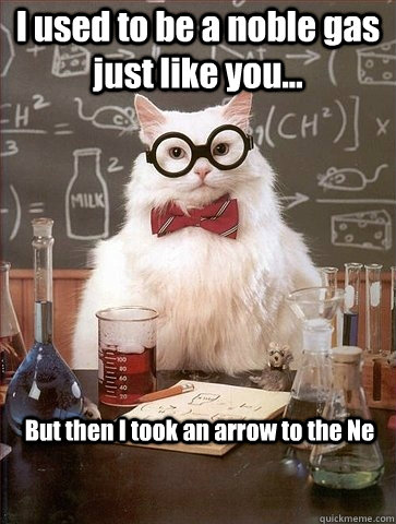 I used to be a noble gas just like you... But then I took an arrow to the Ne   Chemistry Cat