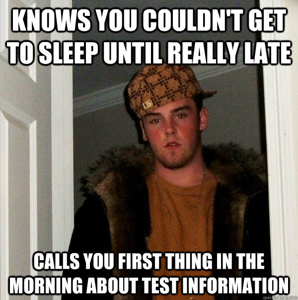 Knows you couldn't get to sleep until really late Calls you first thing in the morning about test information - Knows you couldn't get to sleep until really late Calls you first thing in the morning about test information  Scumbag Steve