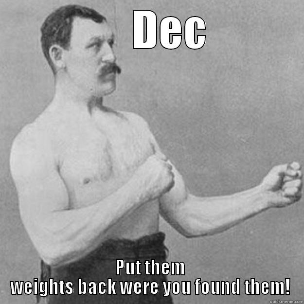       DEC  PUT THEM WEIGHTS BACK WERE YOU FOUND THEM! overly manly man