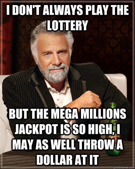 I don't always play the lottery But the mega millions jackpot is so high, I may as well throw a dollar at it  The Most Interesting Man In The World