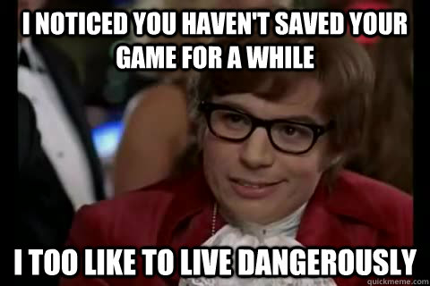 I noticed you haven't saved your game for a while i too like to live dangerously  Dangerously - Austin Powers