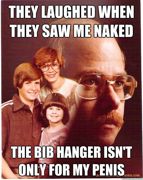 They laughed when they saw me naked The bib hanger isn't only for my penis  Vengeance Dad