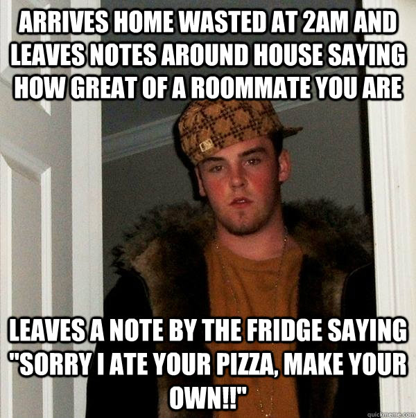 arrives home wasted at 2am and leaves notes around house saying how great of a roommate you are Leaves a note by the fridge saying 