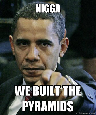 NIGGA WE BUILT THE PYRAMIDS - NIGGA WE BUILT THE PYRAMIDS  You Ignant-Obama