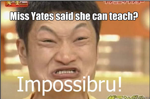 Miss Yates said she can teach?  Impossibru