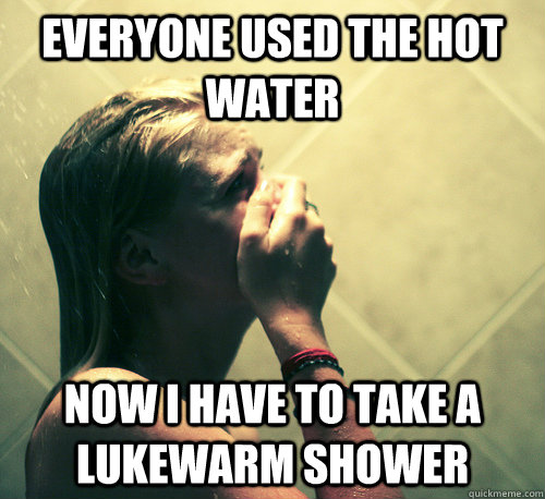 Everyone used the hot water now i have to take a lukewarm shower - Everyone used the hot water now i have to take a lukewarm shower  Shower Mistake