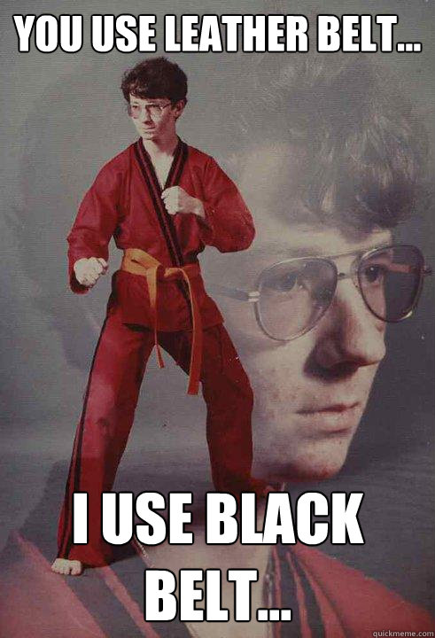 you use leather belt... i use black belt... - you use leather belt... i use black belt...  Karate Kyle