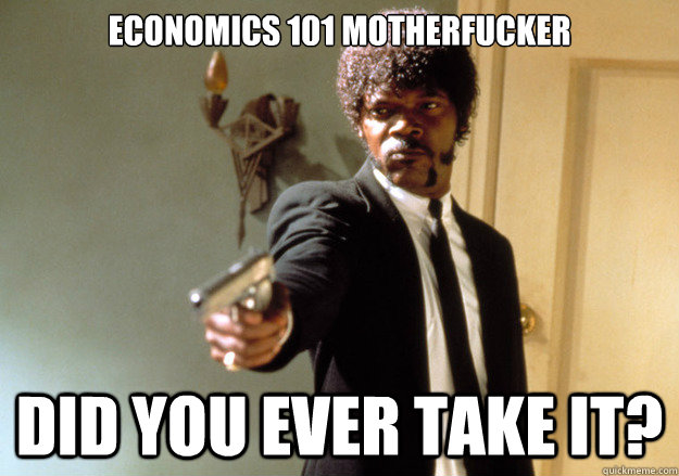 Economics 101 Motherfucker Did you ever take it?  Samuel L Jackson