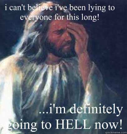 i can't believe i've been lying to everyone for this long! ...i'm definitely going to HELL now!  Jesus Facepalm