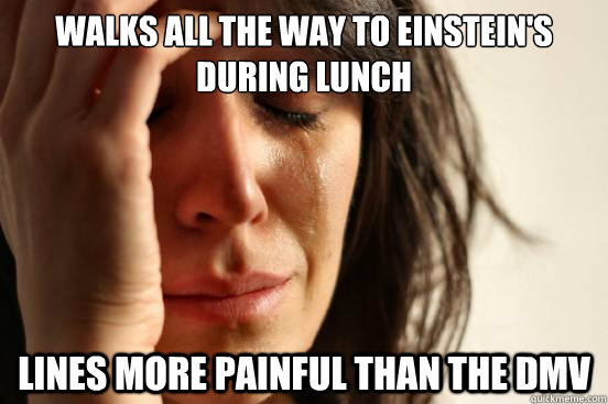 Walks all the way to Einstein's during lunch  Lines more painful than the DMV - Walks all the way to Einstein's during lunch  Lines more painful than the DMV  First World Problems