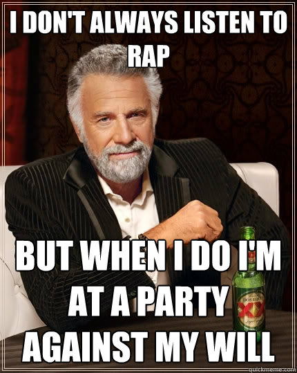 I don't always listen to rap but when i do i'm at a party against my will  The Most Interesting Man In The World