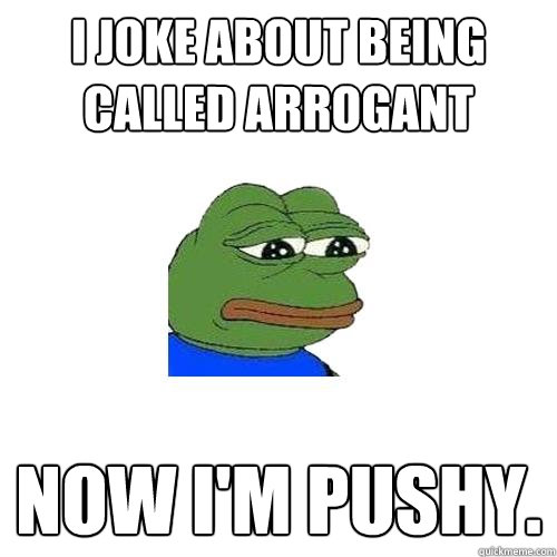 I joke about being called arrogant now i'm pushy.  Sad Frog