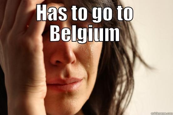 HAS TO GO TO BELGIUM  First World Problems