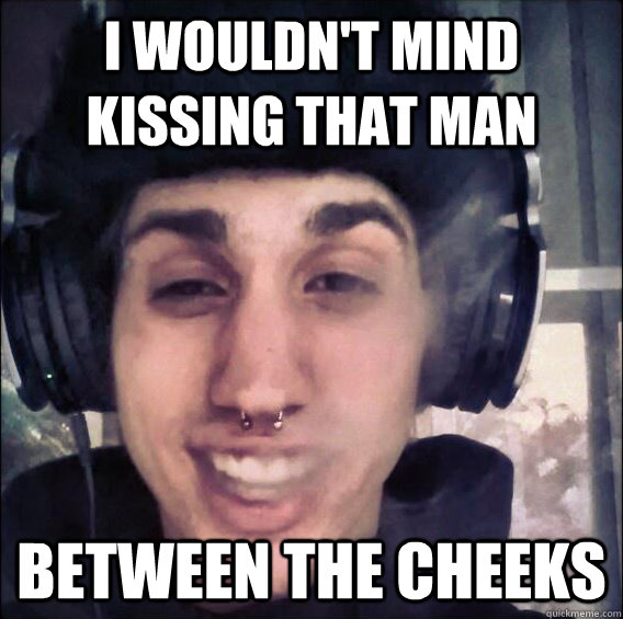 I wouldn't mind kissing that man Between the cheeks - I wouldn't mind kissing that man Between the cheeks  Illin Ilkin