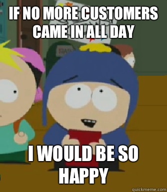 If no more customers came in all day I would be so happy - If no more customers came in all day I would be so happy  Craig - I would be so happy