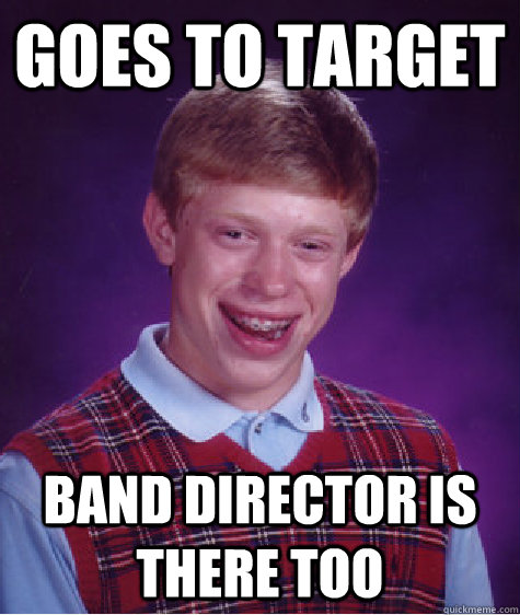 Goes to Target Band Director is there too  Bad Luck Brian