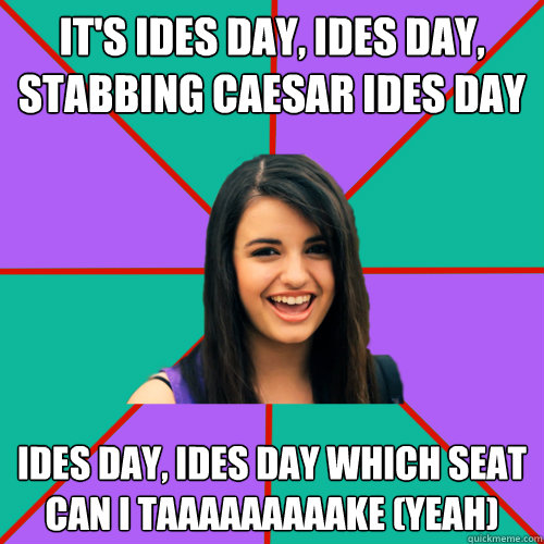 it's Ides Day, Ides day, stabbing caesar ides day ides day, ides day which seat can i taaaaaaaaake (YEAH)  Rebecca Black