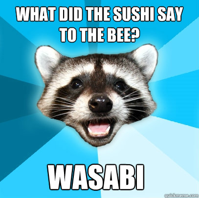 What did the sushi say to the bee? Wasabi - What did the sushi say to the bee? Wasabi  Misc