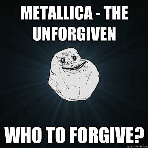 Metallica - The Unforgiven WHO TO FORGIVE? - Metallica - The Unforgiven WHO TO FORGIVE?  Forever Alone