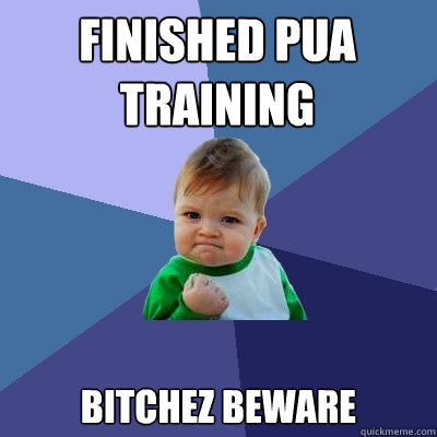 finished PUA
Training bitchez beware - finished PUA
Training bitchez beware  Success Kid