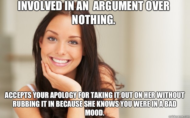 Involved in an  argument over nothing. Accepts your apology for taking it out on her without rubbing it in because she knows you were in a bad mood.  Good Girl Gina