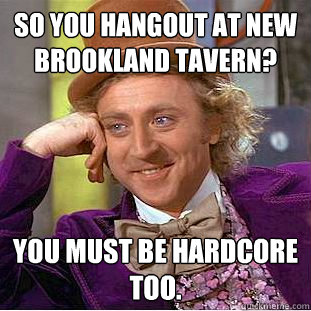 So you hangout at New Brookland Tavern? You must be hardcore too. - So you hangout at New Brookland Tavern? You must be hardcore too.  Condescending Wonka