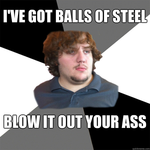 I've got balls of STEEL BLOW IT OUT YOUR ASS  - I've got balls of STEEL BLOW IT OUT YOUR ASS   Family Tech Support Guy