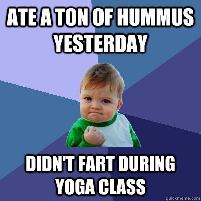 Ate a ton of hummus yesterday  Didn't fart during yoga class  Success Kid