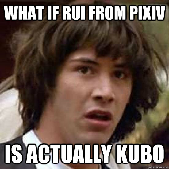 What if Rui from Pixiv is actually Kubo   conspiracy keanu