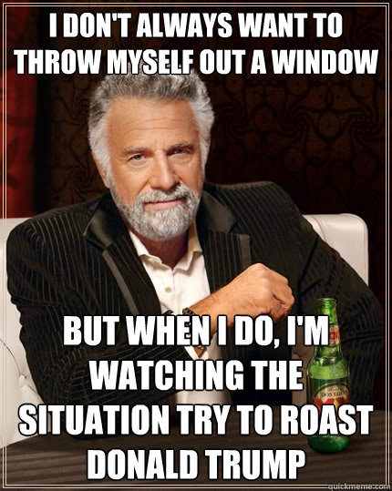 I don't always want to throw myself out a window But when I do, I'm watching The situation try to roast Donald trump  The Most Interesting Man In The World