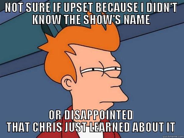 NOT SURE IF UPSET BECAUSE I DIDN'T KNOW THE SHOW'S NAME OR DISAPPOINTED THAT CHRIS JUST LEARNED ABOUT IT Futurama Fry