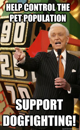 Help control the pet population Support dogfighting!  A message from Bob Barker