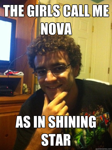 The girls call me nova As in shining star  Over confident nerd