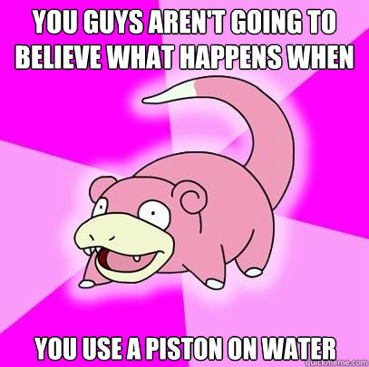 You guys aren't going to believe what happens when you use a piston on water  Slowpoke