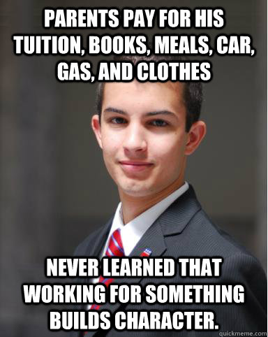 parents pay for his tuition, books, meals, car, gas, and clothes Never learned that working for something builds character.    College Conservative