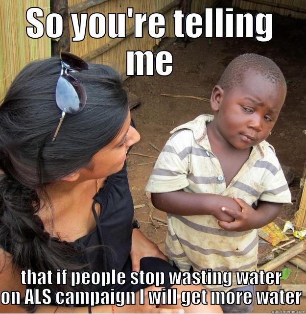 SO YOU'RE TELLING ME THAT IF PEOPLE STOP WASTING WATER ON ALS CAMPAIGN I WILL GET MORE WATER Skeptical Third World Kid