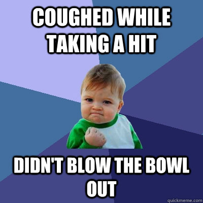 Coughed While taking a hit Didn't blow the bowl out  Success Kid