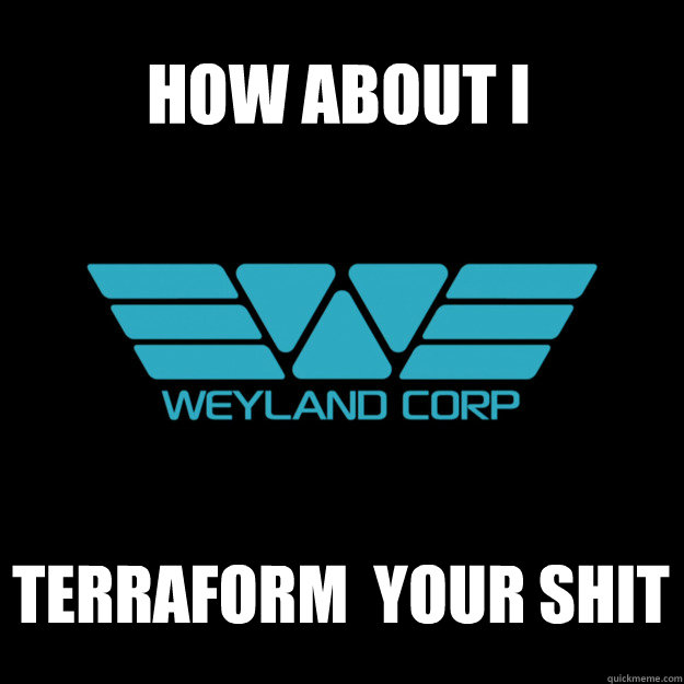 How about I terraform  your shit - How about I terraform  your shit  Weyland Corp