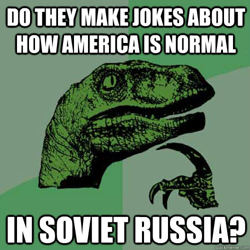 Do they make jokes about how america is normal in soviet russia? - Do they make jokes about how america is normal in soviet russia?  Philosoraptor