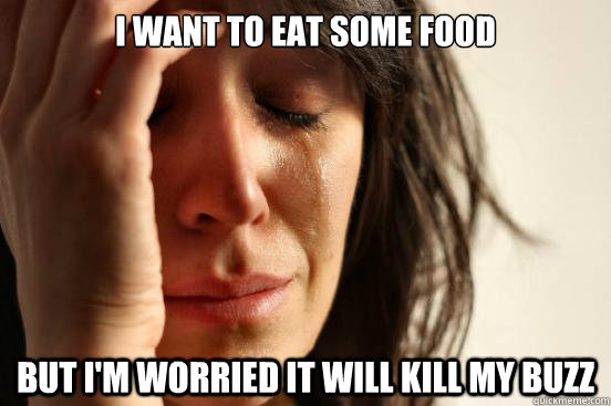 I want to eat some food but i'm worried it will kill my buzz  First World Problems