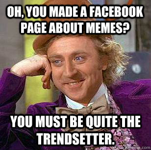 Oh, you made a facebook page about memes? You must be quite the trendsetter.  Condescending Wonka